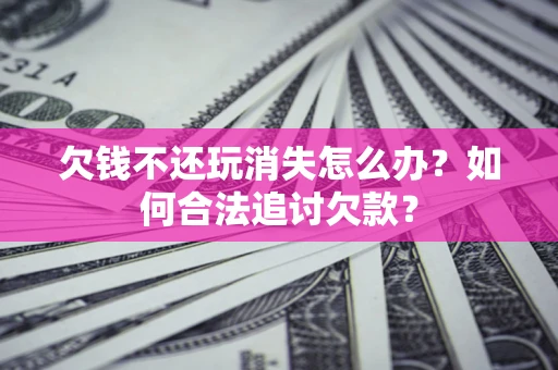 济南欠钱不还玩消失怎么办？如何合法追讨欠款？