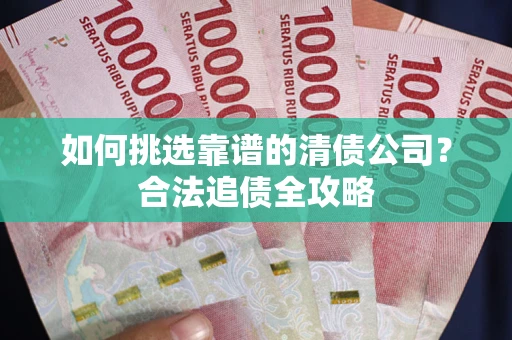 济南如何挑选靠谱的清债公司?合法追债全攻略 济南如何挑选靠谱的清债公司?合法追债全攻略