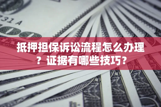 济南抵押担保诉讼流程怎么办理？证据有哪些技巧？