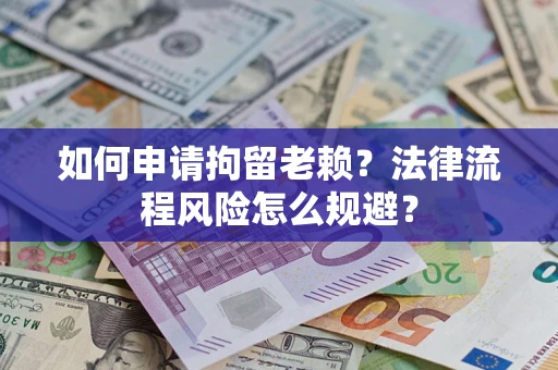 济南如何申请拘留老赖？法律流程风险怎么规避？
