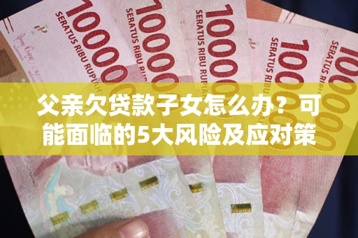 济南父亲欠贷款子女怎么办？可能面临的5大风险及应对策略