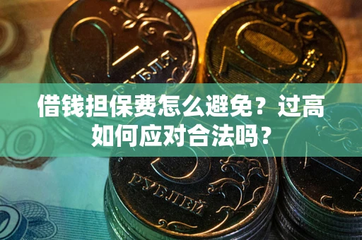 济南借钱担保费怎么避免？过高如何应对合法吗？