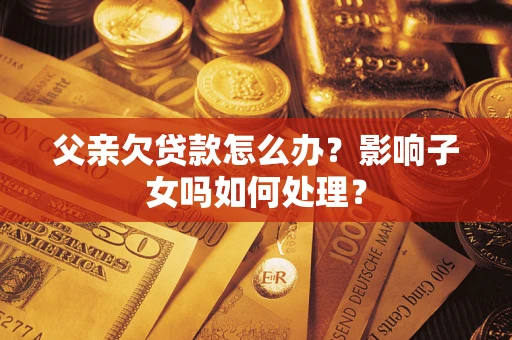济南父亲欠贷款怎么办？影响子女吗如何处理？