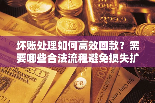 济南坏账处理如何高效回款？需要哪些合法流程避免损失扩大？