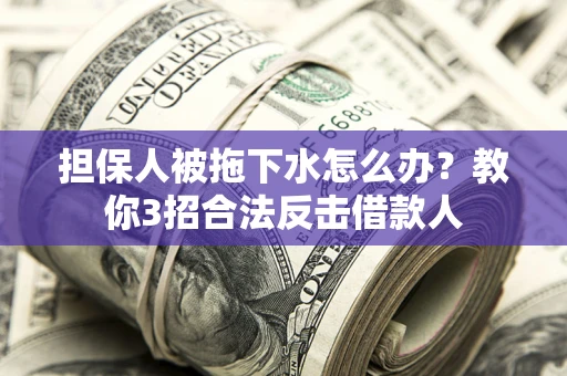 济南担保人被拖下水怎么办？教你3招合法反击借款人