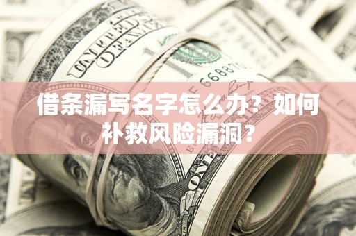 济南借条漏写名字怎么办？如何补救风险漏洞？