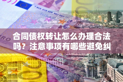 济南合同债权转让怎么办理合法吗？注意事项有哪些避免纠纷？