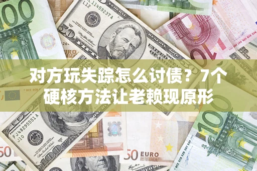 济南对方玩失踪怎么讨债？7个硬核方法让老赖现原形