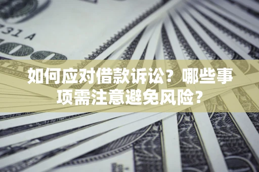 济南如何应对借款诉讼？哪些事项需注意避免风险？