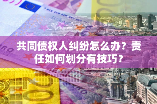 济南共同债权人纠纷怎么办？责任如何划分有技巧？