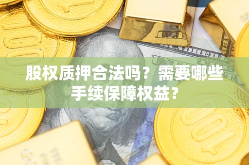 济南股权质押合法吗？需要哪些手续保障权益？