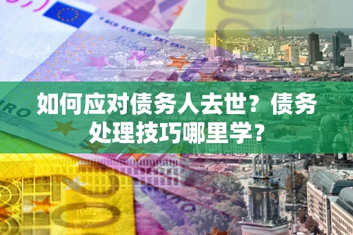 济南如何应对债务人去世？债务处理技巧哪里学？