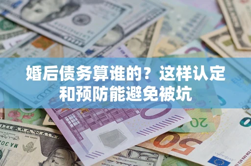济南婚后债务算谁的？这样认定和预防能避免被坑