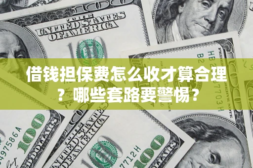 济南借钱担保费怎么收才算合理？哪些套路要警惕？