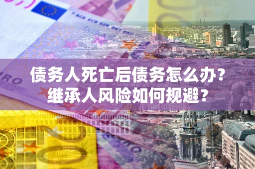 济南债务人死亡后债务怎么办？继承人风险如何规避？