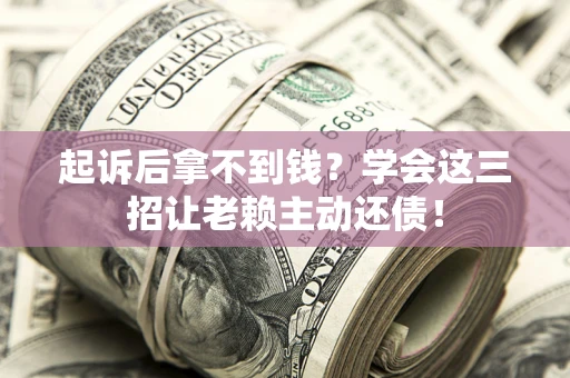济南起诉后拿不到钱？学会这三招让老赖主动还债！