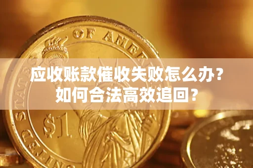 济南应收账款催收失败怎么办？如何合法高效追回？
