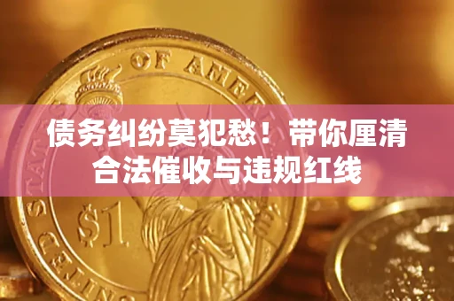 济南债务纠纷莫犯愁！带你厘清合法催收与违规红线