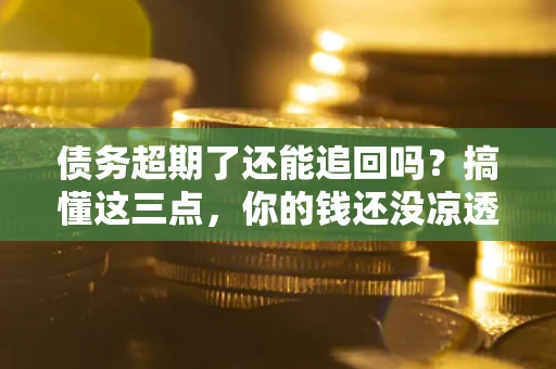 济南债务超期了还能追回吗？搞懂这三点，你的钱还没凉透