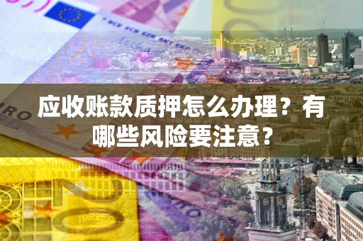 济南应收账款质押怎么办理？有哪些风险要注意？