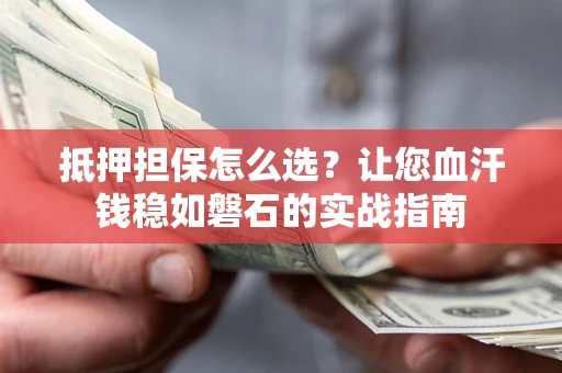 济南抵押担保怎么选？让您血汗钱稳如磐石的实战指南