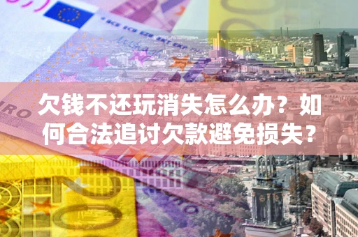 济南欠钱不还玩消失怎么办?如何合法追讨欠款避免损失? 济南欠钱不还玩消失怎么办?如何合法追讨欠款避免损失?