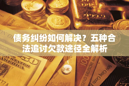济南债务纠纷如何解决？五种合法追讨欠款途径全解析