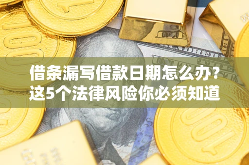 济南借条漏写借款日期怎么办？这5个法律风险你必须知道