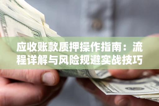 济南应收账款质押操作指南：流程详解与风险规避实战技巧
