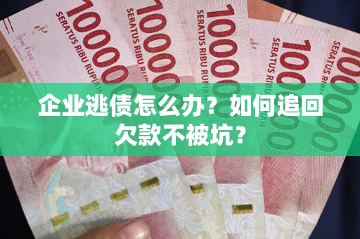 济南企业逃债怎么办？如何追回欠款不被坑？