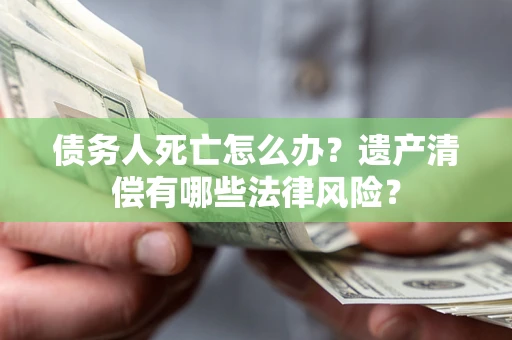 济南债务人死亡怎么办？遗产清偿有哪些法律风险？