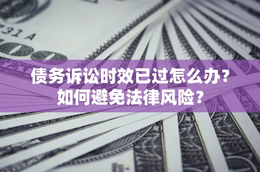 济南债务诉讼时效已过怎么办？如何避免法律风险？