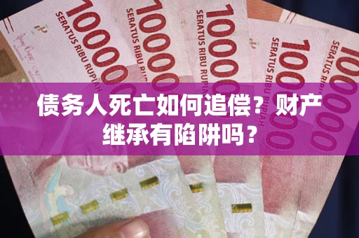 济南债务人死亡如何追偿？财产继承有陷阱吗？