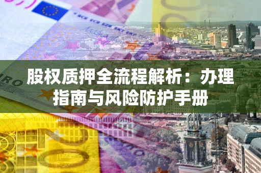 济南股权质押全流程解析：办理指南与风险防护手册
