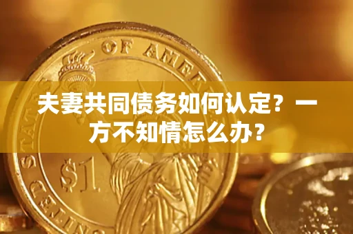 济南夫妻共同债务如何认定？一方不知情怎么办？