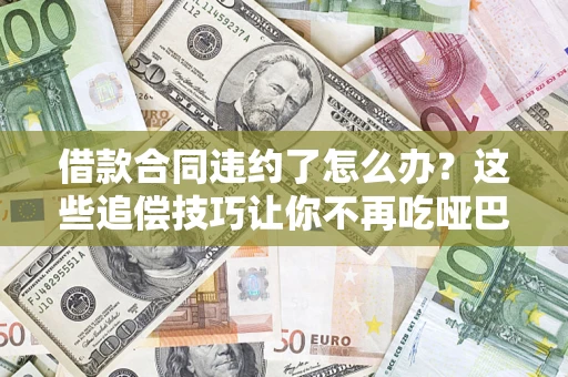 济南借款合同违约了怎么办？这些追偿技巧让你不再吃哑巴亏