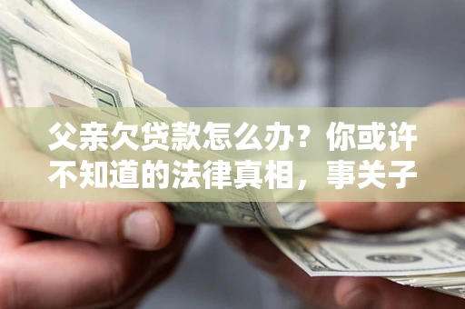 济南父亲欠贷款怎么办？你或许不知道的法律真相，事关子女未来