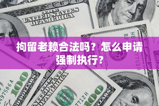 济南拘留老赖合法吗？怎么申请强制执行？