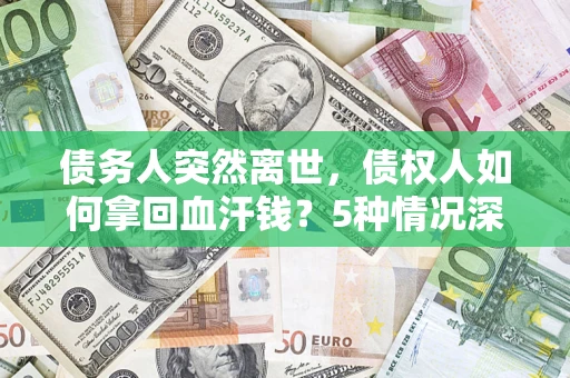 济南债务人突然离世，债权人如何拿回血汗钱？5种情况深度解析