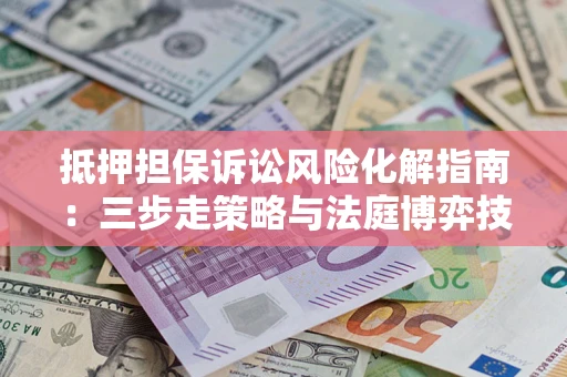 济南抵押担保诉讼风险化解指南：三步走策略与法庭博弈技巧
