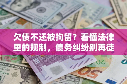 济南欠债不还被拘留？看懂法律里的规制，债务纠纷别再徒劳奔波