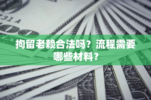 济南拘留老赖合法吗？流程需要哪些材料？