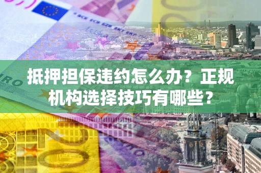济南抵押担保违约怎么办？正规机构选择技巧有哪些？
