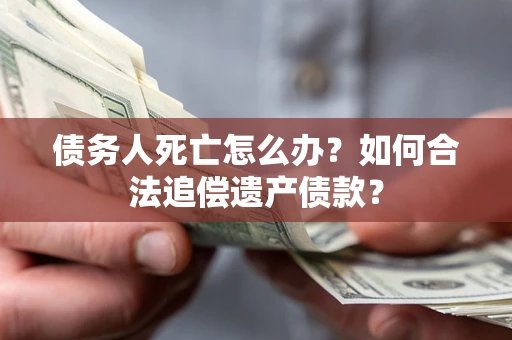 济南债务人死亡怎么办？如何合法追偿遗产债款？