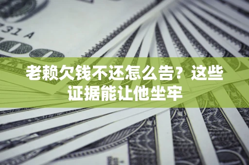 济南老赖欠钱不还怎么告？这些证据能让他坐牢