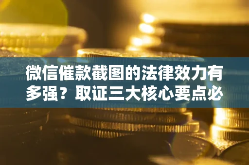 济南微信催款截图的法律效力有多强？取证三大核心要点必须知道！