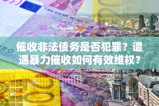 济南催收非法债务是否犯罪?遭遇暴力催收如何有效维权? 济南催收非法债务是否犯罪?遭遇暴力催收如何有效维权?