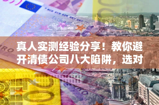 济南真人实测经验分享！教你避开清债公司八大陷阱，选对机构少走十年弯路