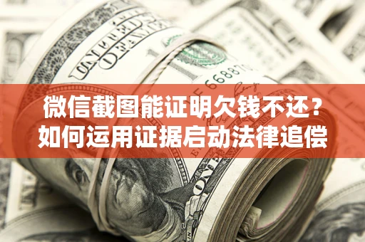 济南微信截图能证明欠钱不还？如何运用证据启动法律追偿程序？