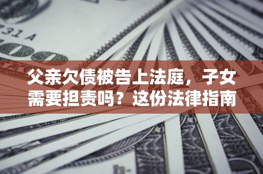 济南父亲欠债被告上法庭，子女需要担责吗？这份法律指南必须看完
